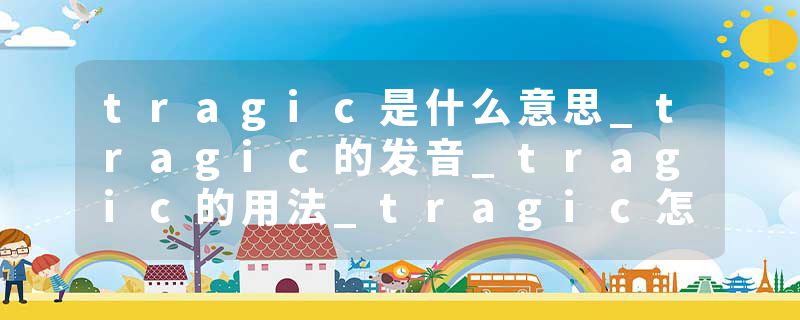 tragic是什么意思_tragic的发音_tragic的用法_tragic怎么记_tragic翻译