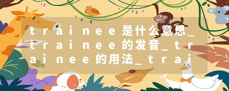 trainee是什么意思_trainee的发音_trainee的用法_trainee怎么记_trainee翻译