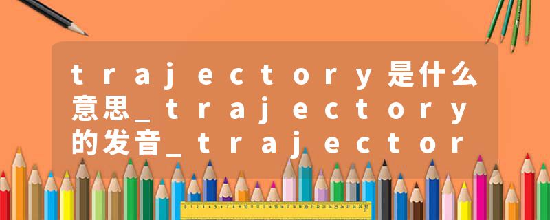 trajectory是什么意思_trajectory的发音_trajectory的用法_trajectory怎么记_trajectory翻译