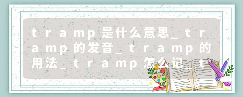 tramp是什么意思_tramp的发音_tramp的用法_tramp怎么记_tramp翻译
