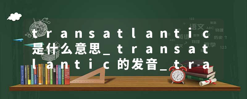 transatlantic是什么意思_transatlantic的发音_transatlantic的用法_transatlantic怎么记_transatlantic翻译