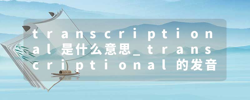transcriptional是什么意思_transcriptional的发音_transcriptional的用法_transcriptional怎么记_transcriptional翻译
