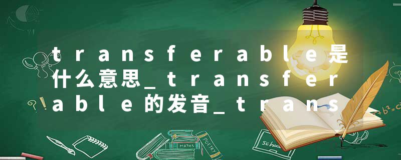 transferable是什么意思_transferable的发音_transferable的用法_transferable怎么记_transferable翻译
