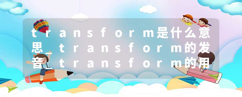 transform是什么意思_transform的发音_transform的用法_transform怎么记_transform翻译