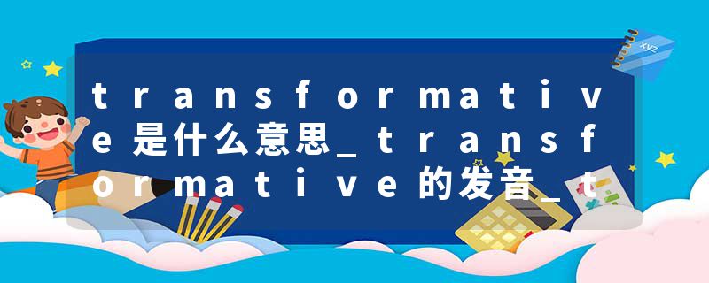 transformative是什么意思_transformative的发音_transformative的用法_transformative怎么记_transformative翻译