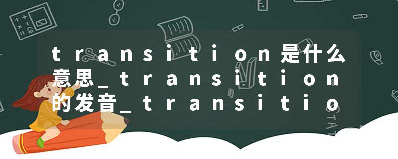 transition是什么意思_transition的发音_transition的用法_transition怎么记_transition翻译