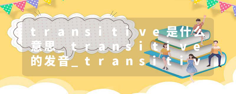 transitive是什么意思_transitive的发音_transitive的用法_transitive怎么记_transitive翻译