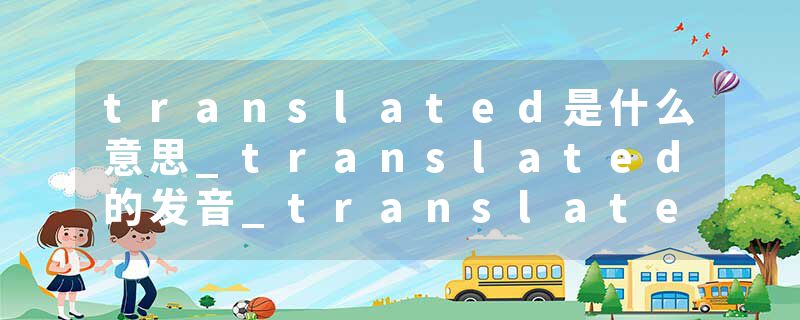 translated是什么意思_translated的发音_translated的用法_translated怎么记_translated翻译