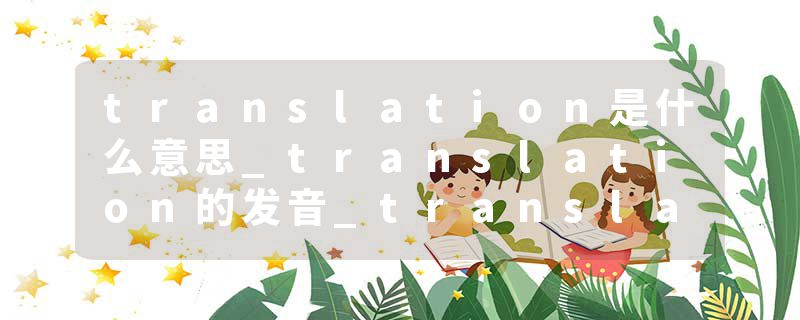 translation是什么意思_translation的发音_translation的用法_translation怎么记_translation翻译