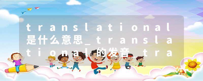 translational是什么意思_translational的发音_translational的用法_translational怎么记_translational翻译