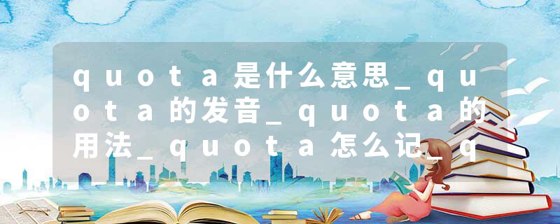 quota是什么意思_quota的发音_quota的用法_quota怎么记_quota翻译