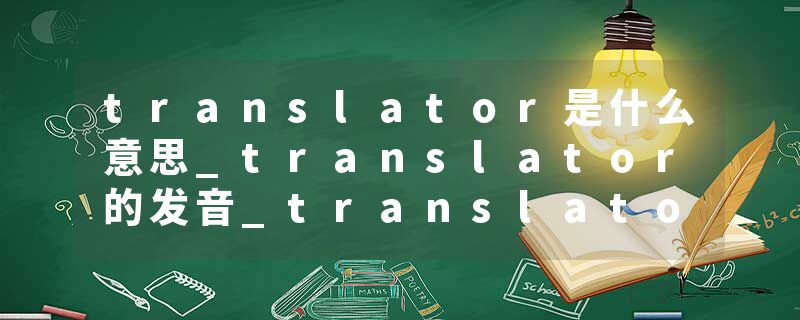 translator是什么意思_translator的发音_translator的用法_translator怎么记_translator翻译