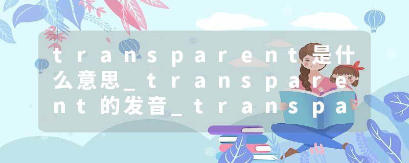 transparent是什么意思_transparent的发音_transparent的用法_transparent怎么记_transparent翻译