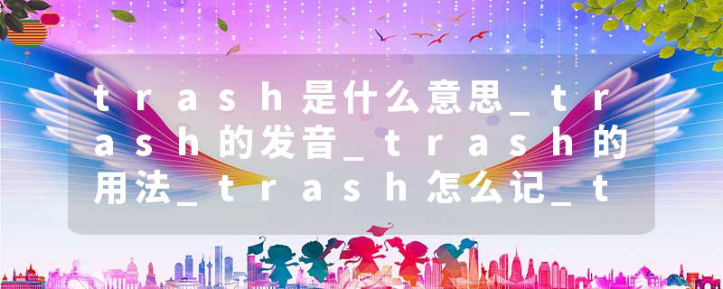 trash是什么意思_trash的发音_trash的用法_trash怎么记_trash翻译