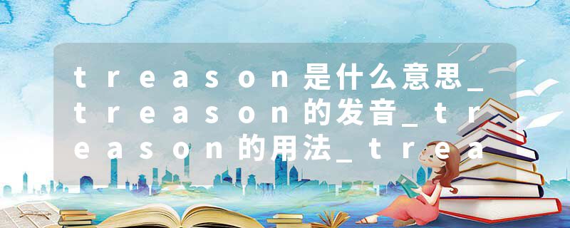 treason是什么意思_treason的发音_treason的用法_treason怎么记_treason翻译