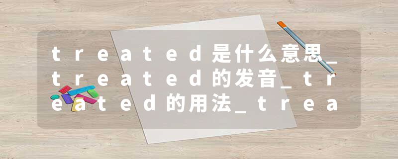 treated是什么意思_treated的发音_treated的用法_treated怎么记_treated翻译