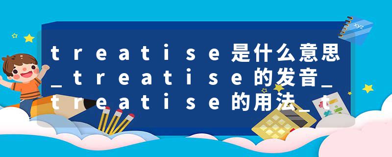 treatise是什么意思_treatise的发音_treatise的用法_treatise怎么记_treatise翻译