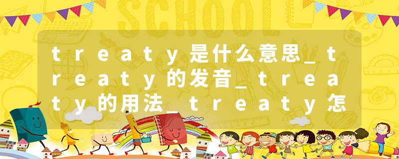 treaty是什么意思_treaty的发音_treaty的用法_treaty怎么记_treaty翻译