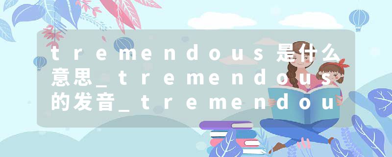 tremendous是什么意思_tremendous的发音_tremendous的用法_tremendous怎么记_tremendous翻译