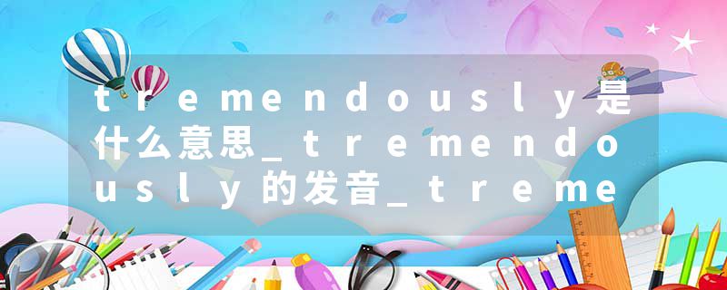 tremendously是什么意思_tremendously的发音_tremendously的用法_tremendously怎么记_tremendously翻译
