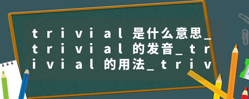 trivial是什么意思_trivial的发音_trivial的用法_trivial怎么记_trivial翻译