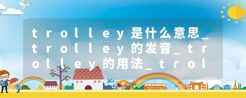 trolley是什么意思_trolley的发音_trolley的用法_trolley怎么记_trolley翻译