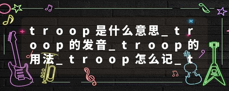 troop是什么意思_troop的发音_troop的用法_troop怎么记_troop翻译