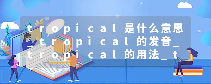 tropical是什么意思_tropical的发音_tropical的用法_tropical怎么记_tropical翻译