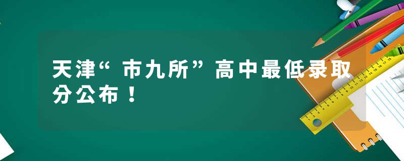 天津“市九所”高中最低录取分公布！