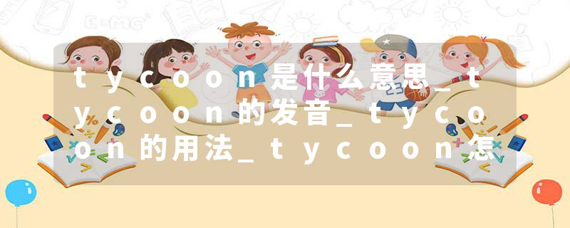 tycoon是什么意思_tycoon的发音_tycoon的用法_tycoon怎么记_tycoon翻译