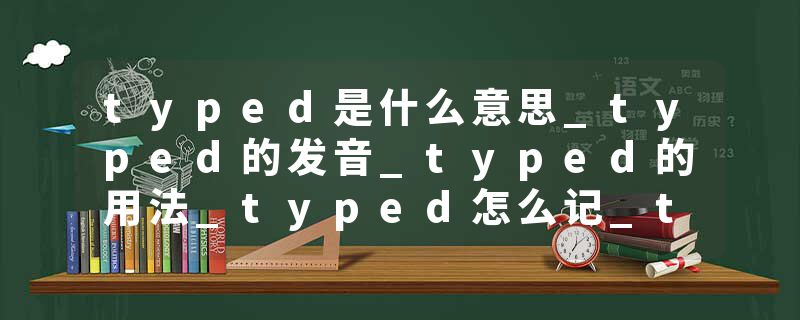 typed是什么意思_typed的发音_typed的用法_typed怎么记_typed翻译