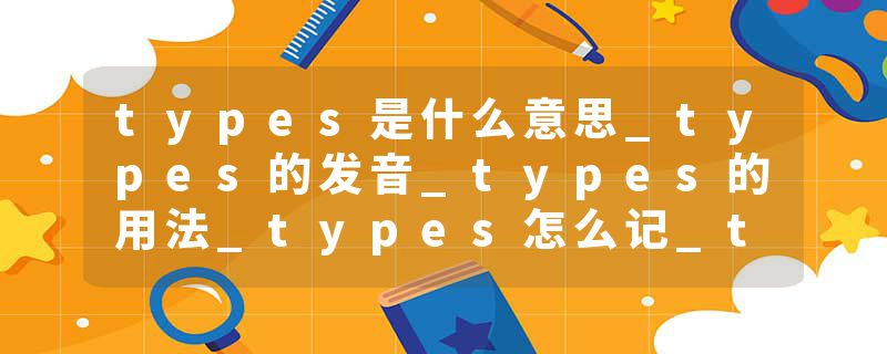 types是什么意思_types的发音_types的用法_types怎么记_types翻译