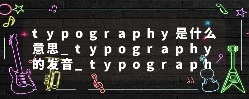 typography是什么意思_typography的发音_typography的用法_typography怎么记_typography翻译