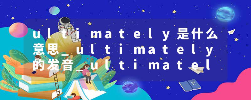 ultimately是什么意思_ultimately的发音_ultimately的用法_ultimately怎么记_ultimately翻译