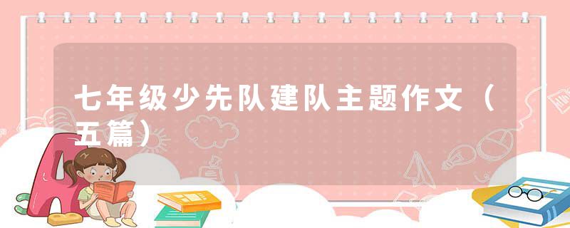 七年级少先队建队主题作文（五篇）