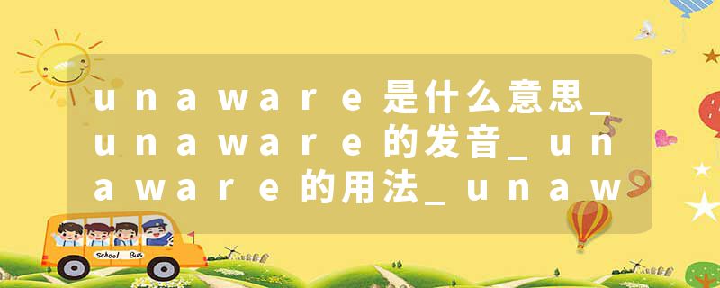 unaware是什么意思_unaware的发音_unaware的用法_unaware怎么记_unaware翻译
