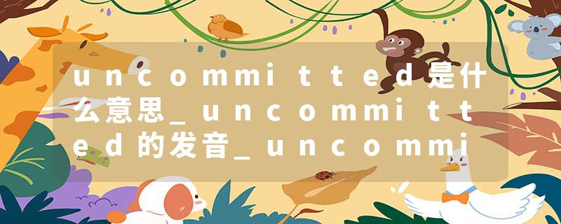uncommitted是什么意思_uncommitted的发音_uncommitted的用法_uncommitted怎么记_uncommitted翻译