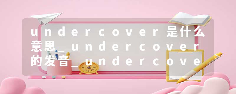 undercover是什么意思_undercover的发音_undercover的用法_undercover怎么记_undercover翻译