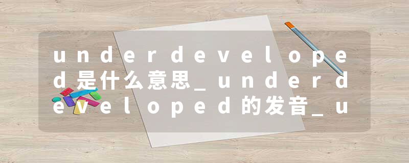 underdeveloped是什么意思_underdeveloped的发音_underdeveloped的用法_underdeveloped怎么记_underdeveloped翻译