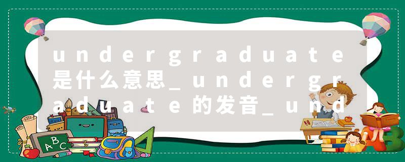 undergraduate是什么意思_undergraduate的发音_undergraduate的用法_undergraduate怎么记_undergraduate翻译