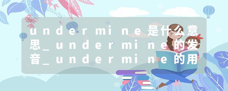 undermine是什么意思_undermine的发音_undermine的用法_undermine怎么记_undermine翻译