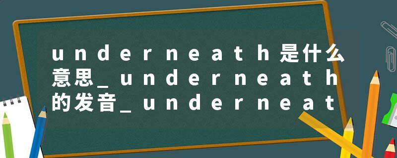 underneath是什么意思_underneath的发音_underneath的用法_underneath怎么记_underneath翻译