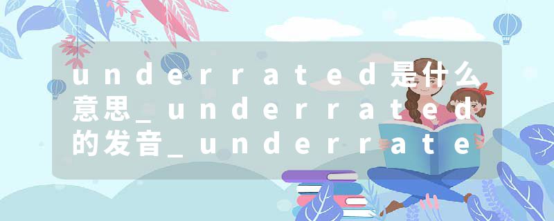 underrated是什么意思_underrated的发音_underrated的用法_underrated怎么记_underrated翻译