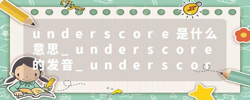 underscore是什么意思_underscore的发音_underscore的用法_underscore怎么记_underscore翻译
