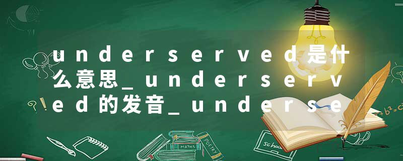 underserved是什么意思_underserved的发音_underserved的用法_underserved怎么记_underserved翻译