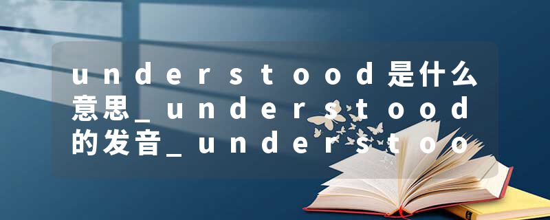 understood是什么意思_understood的发音_understood的用法_understood怎么记_understood翻译