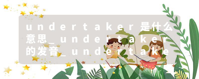 undertaker是什么意思_undertaker的发音_undertaker的用法_undertaker怎么记_undertaker翻译