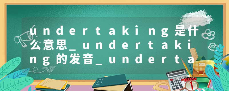 undertaking是什么意思_undertaking的发音_undertaking的用法_undertaking怎么记_undertaking翻译