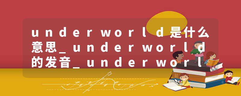 underworld是什么意思_underworld的发音_underworld的用法_underworld怎么记_underworld翻译