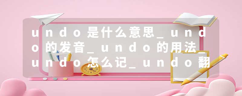 undo是什么意思_undo的发音_undo的用法_undo怎么记_undo翻译